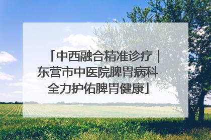 中西融合精准诊疗｜东营市中医院脾胃病科全力护佑脾胃健康